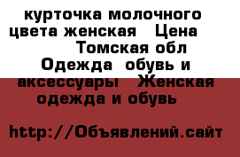 курточка молочного  цвета женская › Цена ­ 1 000 - Томская обл. Одежда, обувь и аксессуары » Женская одежда и обувь   